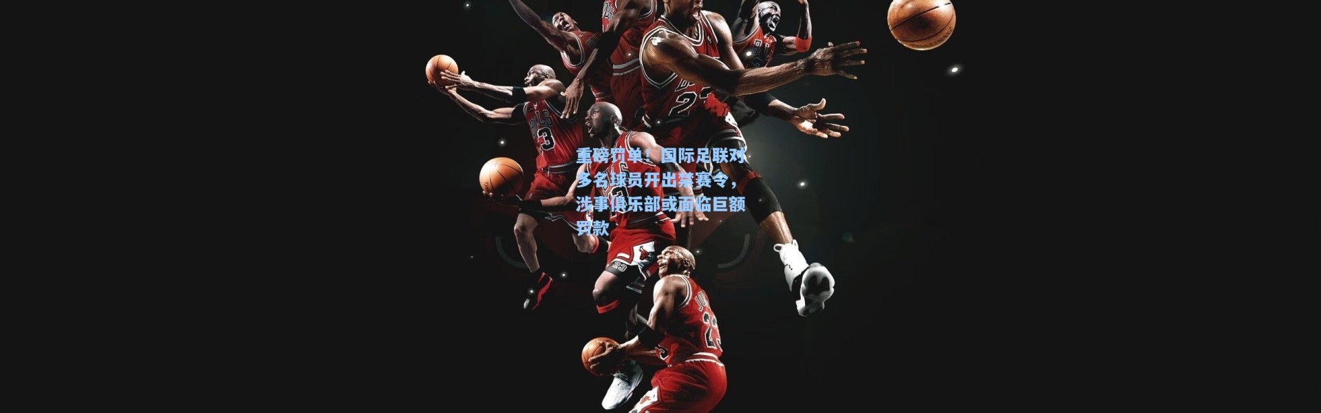 重磅罚单！国际足联对多名球员开出禁赛令，涉事俱乐部或面临巨额罚款