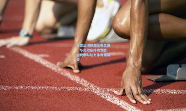 冰雪运动热潮席卷全国,冬奥效应持续发酵,全民参与助力体育强国梦