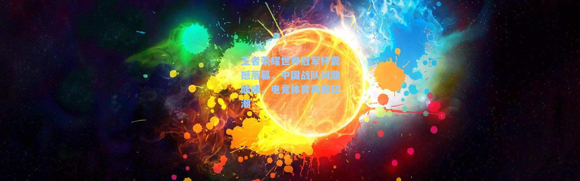 王者荣耀世界冠军杯震撼落幕，中国战队问鼎巅峰，电竞体育再掀狂潮