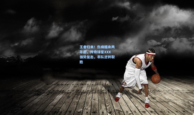 王者归来！伤病缠身两年后，传奇球星XXX强势复出，率队逆转取胜