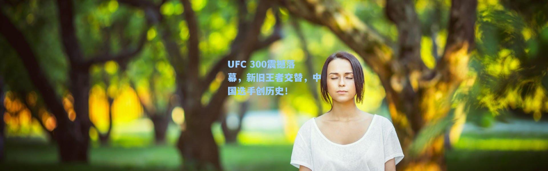 UFC 300震撼落幕，新旧王者交替，中国选手创历史！