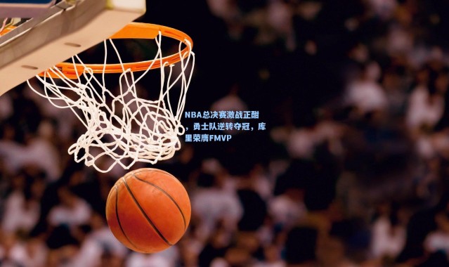 NBA总决赛激战正酣,勇士队逆转夺冠,库里荣膺FMVP