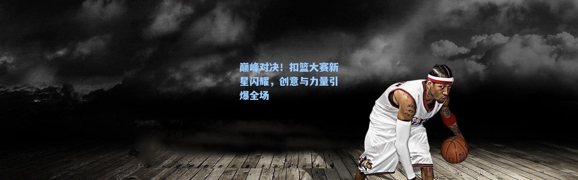 巅峰对决！扣篮大赛新星闪耀，创意与力量引爆全场