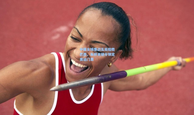 中国女排鏖战五局险胜巴西,朱婷关键分锁定奥运门票