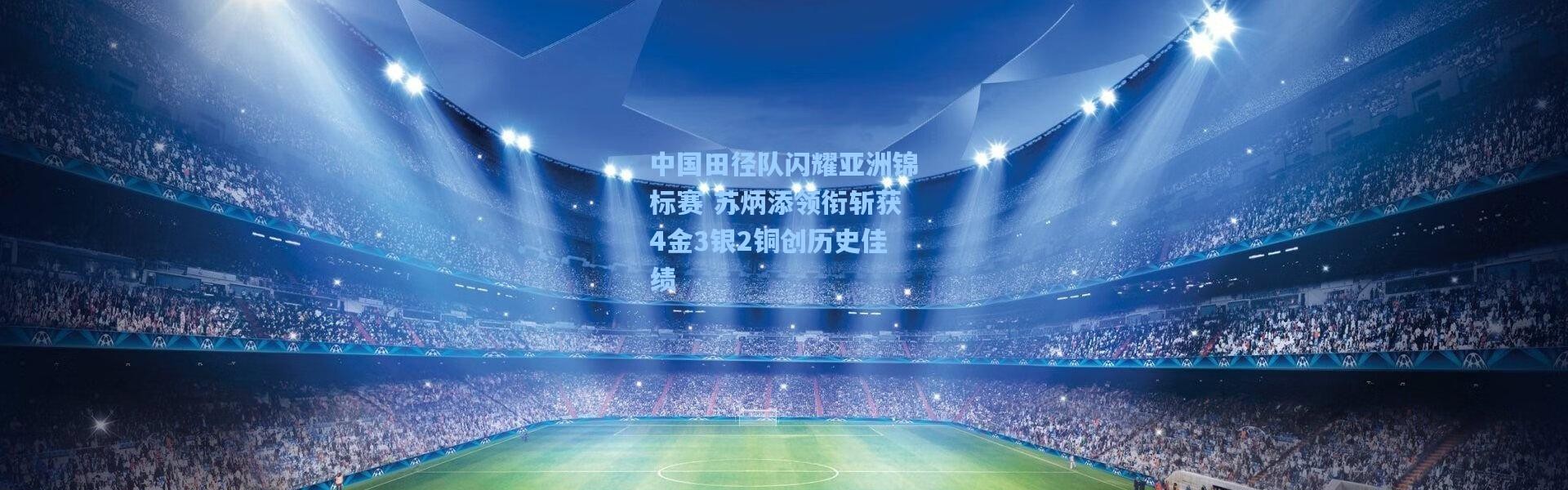 中国田径队闪耀亚洲锦标赛 苏炳添领衔斩获4金3银2铜创历史佳绩