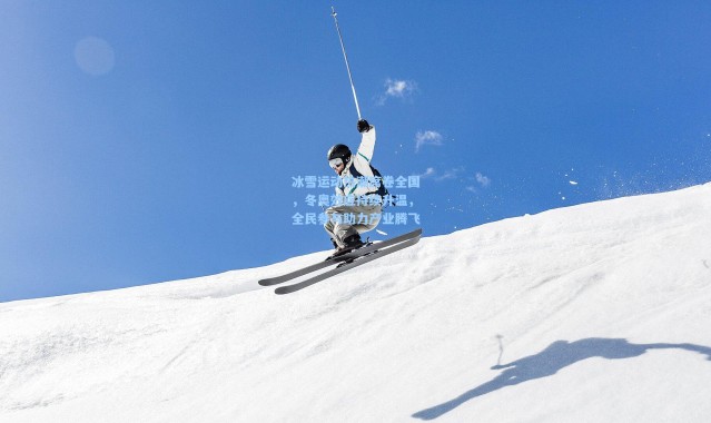 冰雪运动热潮席卷全国,冬奥效应持续升温,全民参与助力产业腾飞