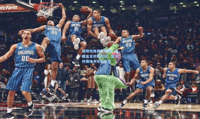 铿锵玫瑰再绽芳华!中国女足逆转夺冠,亚洲杯赛场书写新传奇