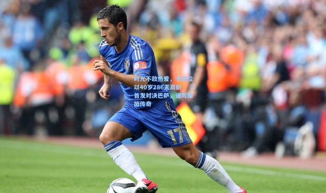 时光不敌热爱，卡索拉以40岁286天高龄首发对决巴萨，谱写绿茵传奇