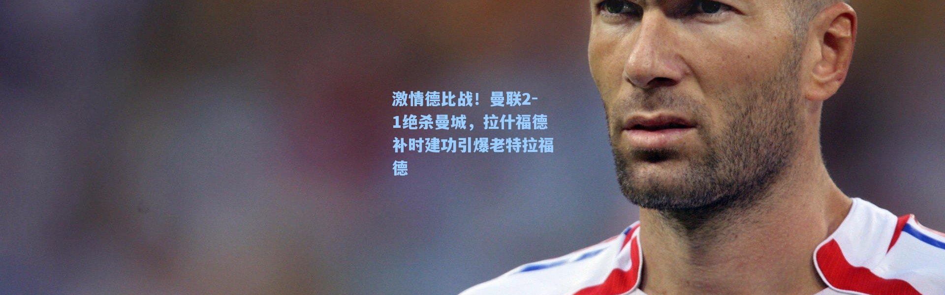 激情德比战！曼联2-1绝杀曼城，拉什福德补时建功引爆老特拉福德