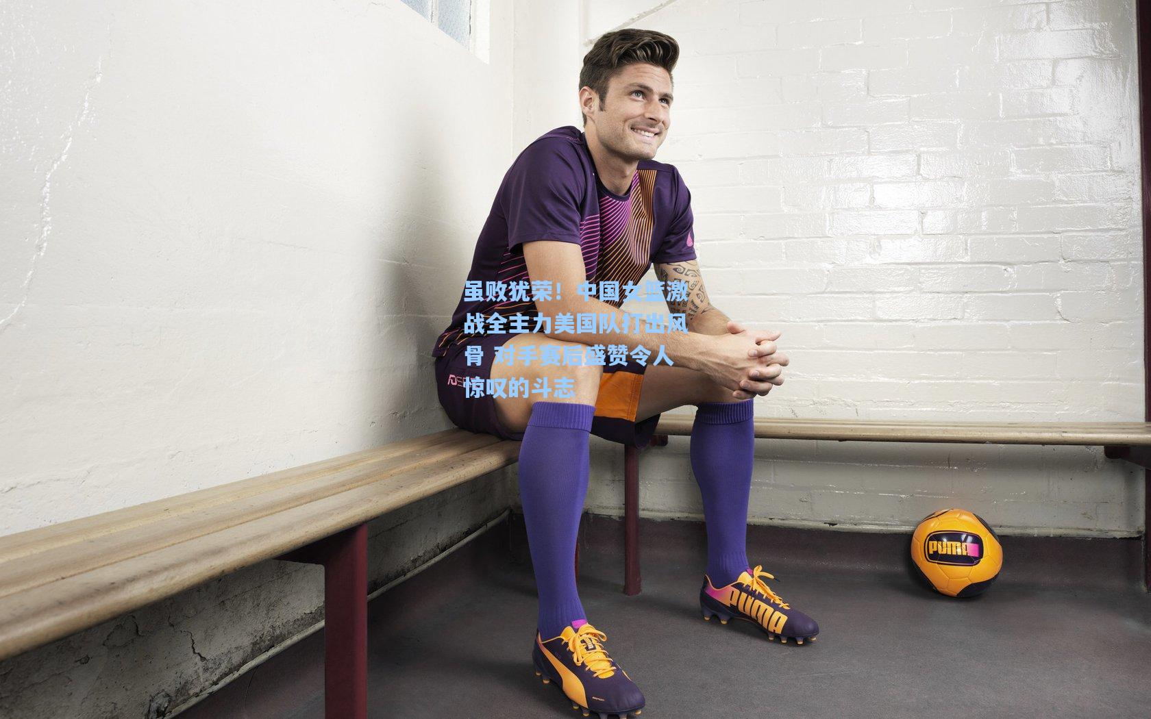 虽败犹荣!中国女篮激战全主力美国队打出风骨 对手赛后盛赞令人惊叹的斗志