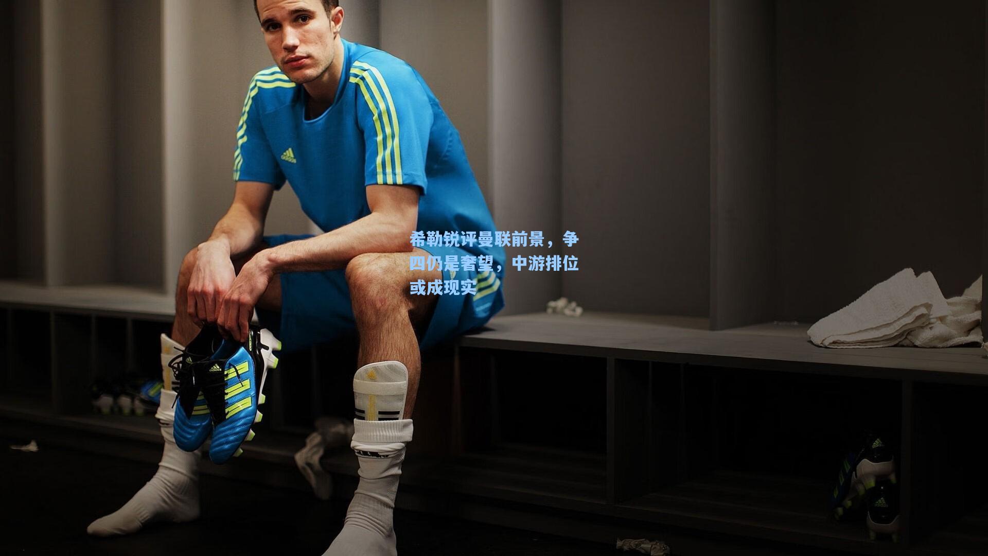 希勒锐评曼联前景,争四仍是奢望,中游排位或成现实